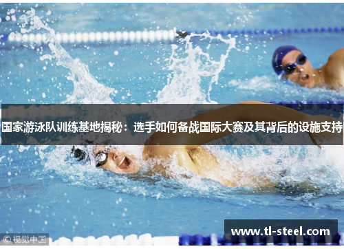 国家游泳队训练基地揭秘:选手如何备战国际大赛及其背后的设施支持